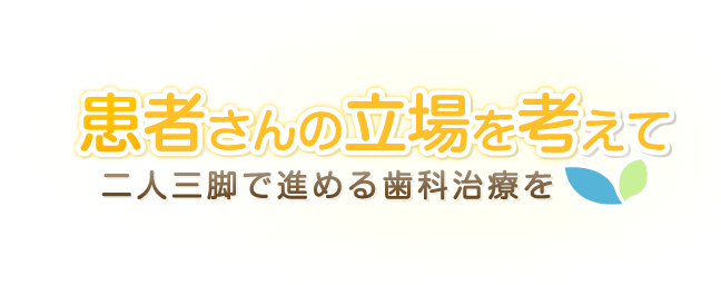 患者さんの立場を考えて 二人三脚で進める歯科治療を